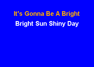 It's Gonna Be A Bright
Bright Sun Shiny Day