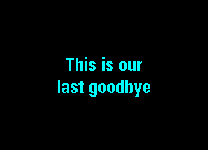 This is our

last goodbye