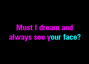 Must I dream and

always see your face?