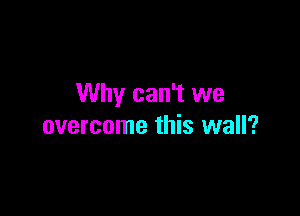 Why can't we

overcome this wall?