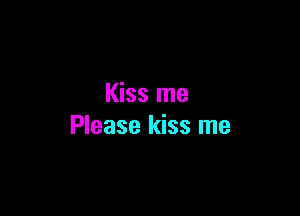 Kiss me

Please kiss me