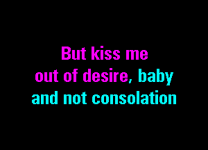 But kiss me

out of desire, baby
and not consolation