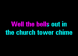 Well the bells out in

the church tower chime