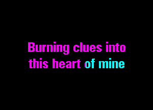 Burning clues into

this heart of mine