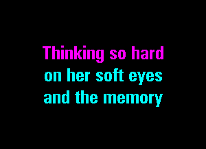 Thinking so hard

on her soft eyes
and the memory