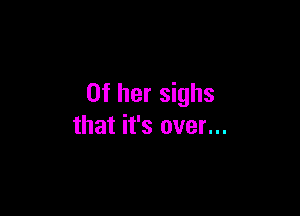 Of her sighs

that it's over...