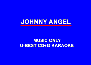 JOHNNY ANGEL

MUSIC ONLY
U-BEST CDtG KARAOKE