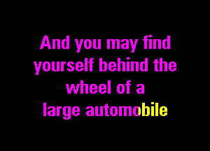 And you may find
yourself behind the

wheel of a
large automobile