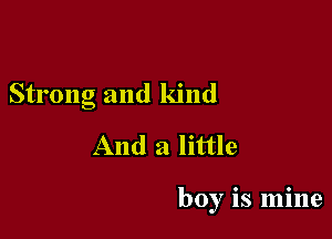Strong and kind
And a little

boy is mine