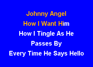 Johnny Angel
How I Want Him

How I Tingle As He
Passes By
Every Time He Says Hello