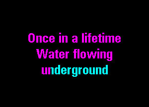 Once in a lifetime

Water flowing
underground