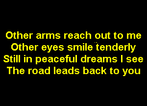 Other arms reach out to me
Other eyes smile'tenderly
Still in peaceful dreams I see
The road leads back to you