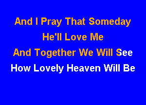 And I Pray That Someday
He'll Love Me
And Together We Will See

How Lovely Heaven Will Be