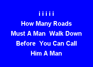 How Many Roads
Must A Man Walk Down

Before You Can Call
Him A Man