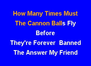 How Many Times Must
The Cannon Balls Fly

Before
They're Forever Banned
The Answer My Friend