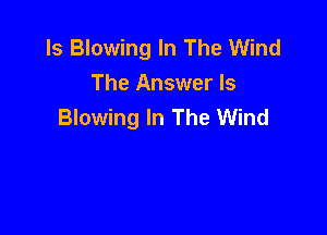 ls Blowing In The Wind
The Answer Is
Blowing In The Wind