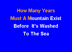 How Many Years
Must A Mountain Exist
Before It's Washed

To The Sea