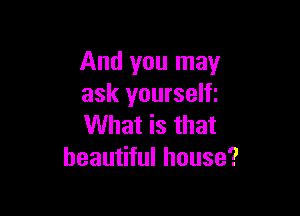And you may
ask yourselfi

What is that
beautiful house?
