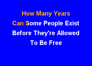 How Many Years
Can Some People Exist

Before They're Allowed
To Be Free