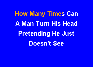 How Many Times Can
A Man Turn His Head

Pretending He Just
Doesn't See