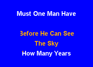 Must One Man Have

Before He Can See
The Sky
How Many Years