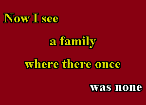 N 0w I see

a family

where there once

was 110119