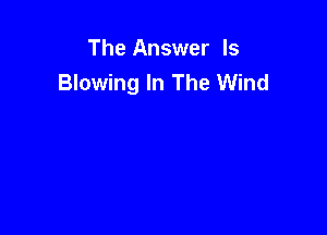 The Answer Is
Blowing In The Wind