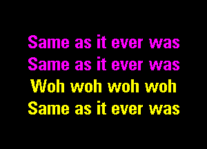 Same as it ever was
Same as it ever was

Woh woh woh woh
Same as it ever was