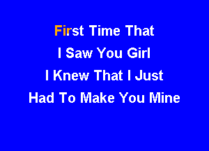 First Time That
I Saw You Girl
I Knew That I Just

Had To Make You Mine