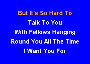 But It's So Hard To
Talk To You

With Fellows Hanging
Round You All The Time
I Want You For