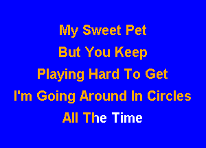 My Sweet Pet
But You Keep

Playing Hard To Get

I'm Going Around ln Circles
All The Time
