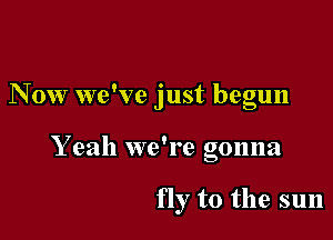 Now we've just begun

Y eah we're gonna

fly to the sun