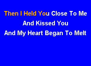 Then I Held You Close To Me
And Kissed You
And My Heart Began To Melt