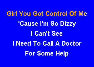 Girl You Got Control Of Wle
'Cause I'm So Dizzy
I Can't See

I Need To Call A Doctor
For Some Help