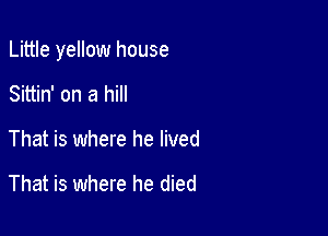 Little yellow house

Sittin' on a hill
That is where he lived

That is where he died
