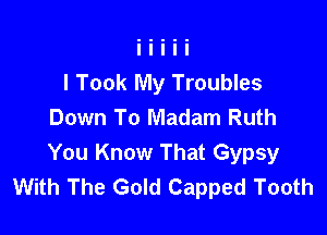 I Took My Troubles
Down To Madam Ruth

You Know That Gypsy
With The Gold Capped Tooth