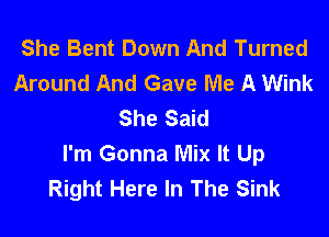 She Bent Down And Turned
Around And Gave Me A Wink
She Said

I'm Gonna Mix It Up
Right Here In The Sink