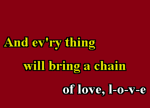 And ev'r r thing

will bring a chain

of love, l-o-v-e