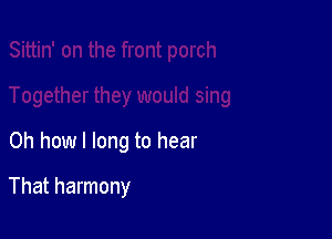 Oh how I long to hear

That harmony