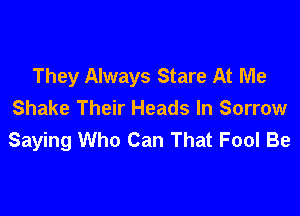 They Always Stare At Me

Shake Their Heads In Sorrow
Saying Who Can That Fool Be