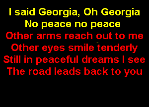 I said Georgia, Oh Georgia
No peace no peace
Other arms reach out to me
Other eyes smile'tenderly
Still in peaceful dreams I see
The road leads back to you