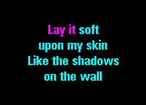Lay it soft
upon my skin

Like the shadows
on the wall
