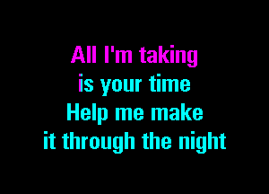 All I'm taking
is your time

Help me make
it through the night