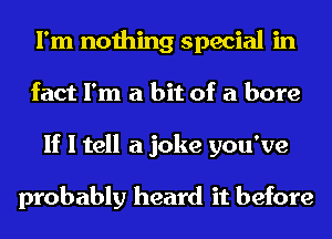 I'm nothing special in
fact I'm a bit of a bore
If I tell a joke you've

probably heard it before