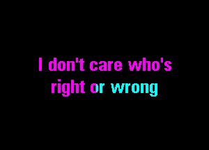 I don't care who's

right or wrong
