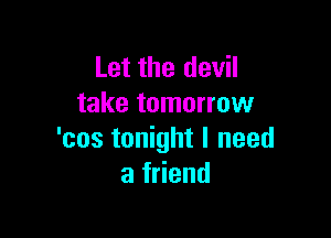 Let the devil
take tomorrow

'cos tonight I need
afHend