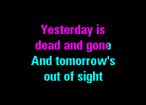 Yesterday is
dead and gone

And tomorrow's
out of sight