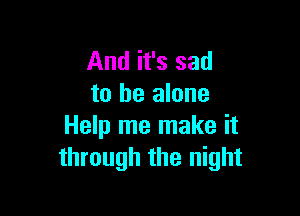 And it's sad
to he alone

Help me make it
through the night