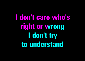 I don't care who's
right or wrong

I don't try
to understand