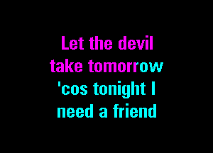 Let the devil
take tomorrow

'cos tonight I
need a friend